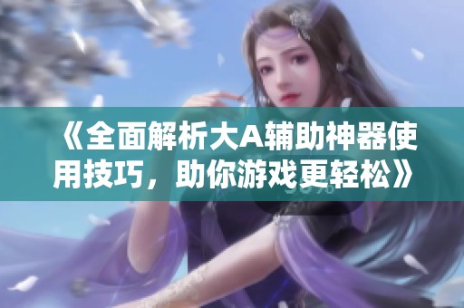 《全面解析大A辅助神器使用技巧，助你游戏更轻松》