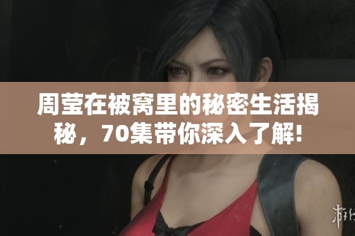 周莹在被窝里的秘密生活揭秘，70集带你深入了解!