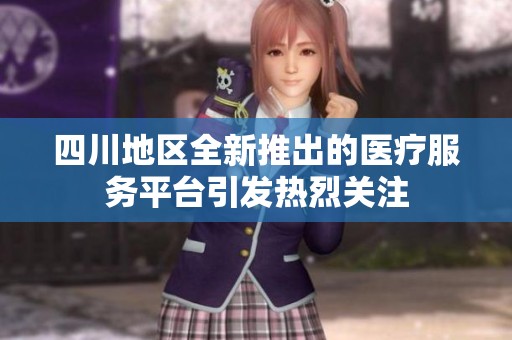 四川地区全新推出的医疗服务平台引发热烈关注