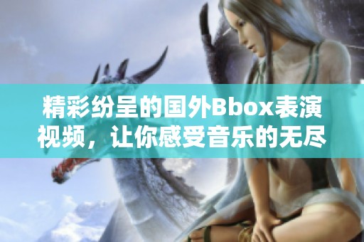 精彩纷呈的国外Bbox表演视频，让你感受音乐的无尽魅力