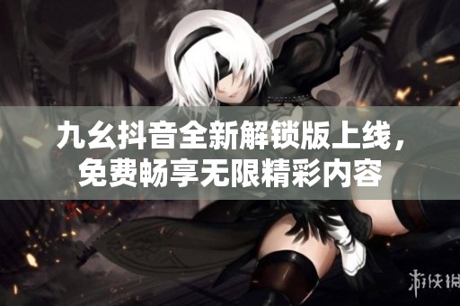 九幺抖音全新解锁版上线，免费畅享无限精彩内容