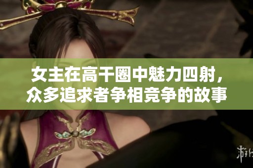 女主在高干圈中魅力四射，众多追求者争相竞争的故事