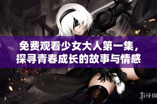 免费观看少女大人第一集，探寻青春成长的故事与情感