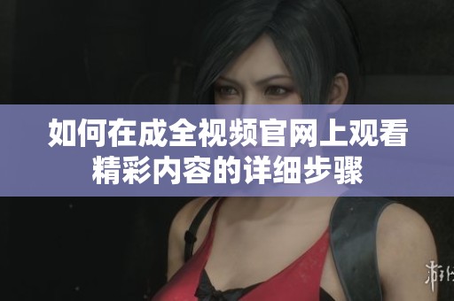 如何在成全视频官网上观看精彩内容的详细步骤