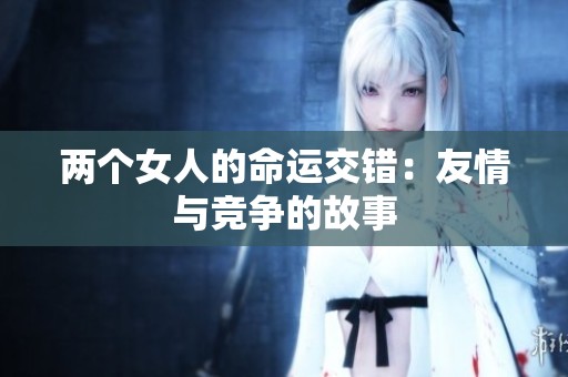 两个女人的命运交错：友情与竞争的故事