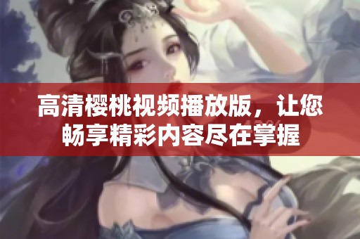 高清樱桃视频播放版，让您畅享精彩内容尽在掌握