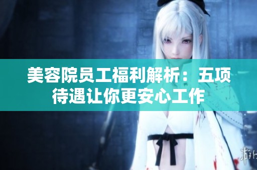 美容院员工福利解析：五项待遇让你更安心工作