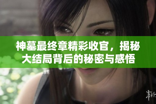 神墓最终章精彩收官，揭秘大结局背后的秘密与感悟