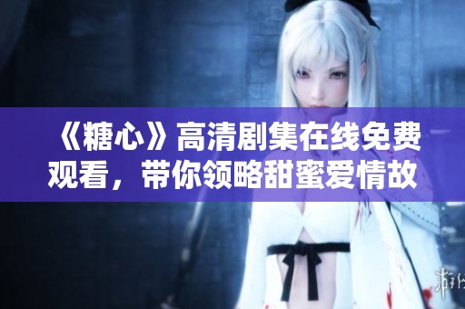 《糖心》高清剧集在线免费观看，带你领略甜蜜爱情故事