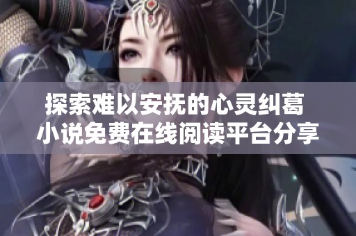 探索难以安抚的心灵纠葛 小说免费在线阅读平台分享
