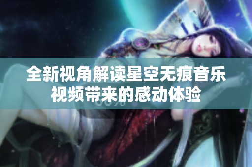 全新视角解读星空无痕音乐视频带来的感动体验