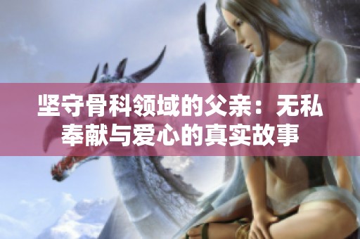 坚守骨科领域的父亲：无私奉献与爱心的真实故事