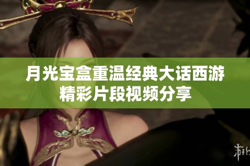 月光宝盒重温经典大话西游精彩片段视频分享