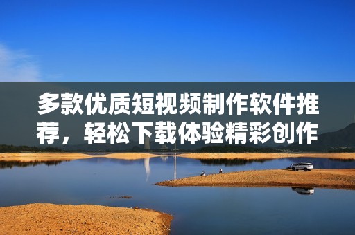 多款优质短视频制作软件推荐，轻松下载体验精彩创作