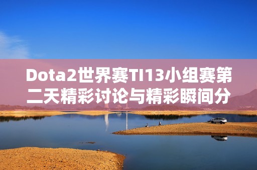 Dota2世界赛TI13小组赛第二天精彩讨论与精彩瞬间分享