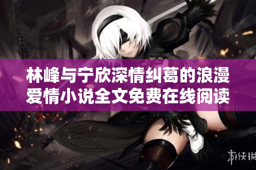 林峰与宁欣深情纠葛的浪漫爱情小说全文免费在线阅读