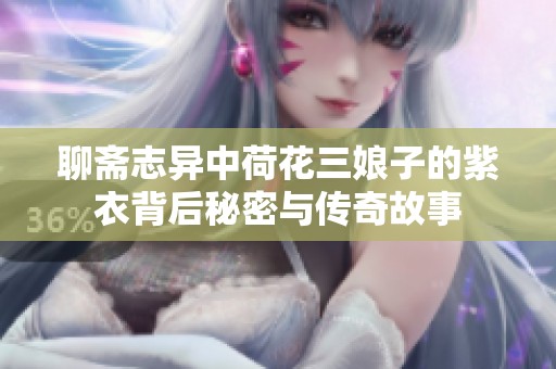 聊斋志异中荷花三娘子的紫衣背后秘密与传奇故事