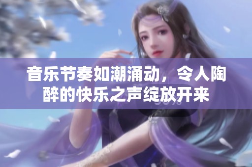 音乐节奏如潮涌动，令人陶醉的快乐之声绽放开来