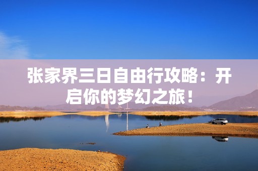 张家界三日自由行攻略：开启你的梦幻之旅！