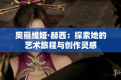 奥丽维娅·赫西：探索她的艺术旅程与创作灵感