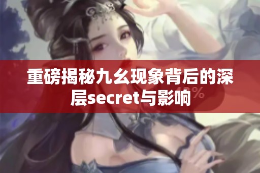 重磅揭秘九幺现象背后的深层secret与影响
