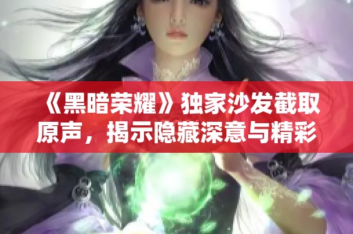 《黑暗荣耀》独家沙发截取原声，揭示隐藏深意与精彩瞬间