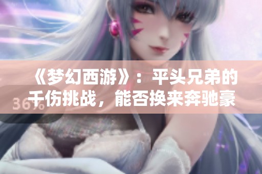 《梦幻西游》：平头兄弟的千伤挑战，能否换来奔驰豪车的梦想？