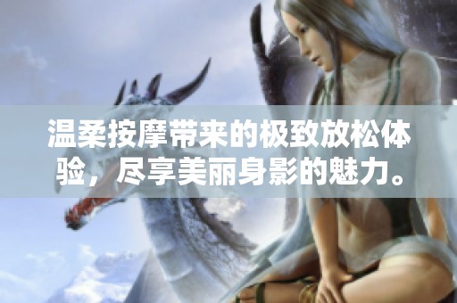 温柔按摩带来的极致放松体验，尽享美丽身影的魅力。