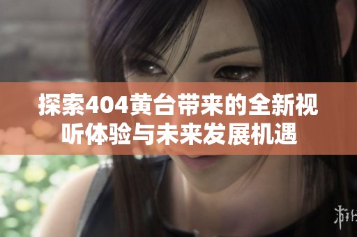 探索404黄台带来的全新视听体验与未来发展机遇