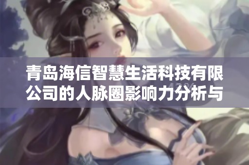 青岛海信智慧生活科技有限公司的人脉圈影响力分析与评估