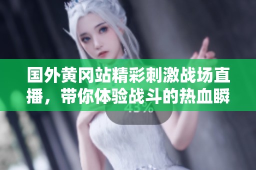 国外黄冈站精彩刺激战场直播，带你体验战斗的热血瞬间