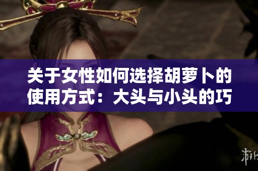 关于女性如何选择胡萝卜的使用方式：大头与小头的巧妙区别