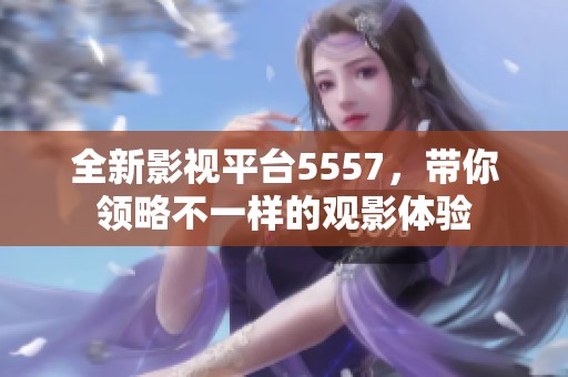 全新影视平台5557，带你领略不一样的观影体验