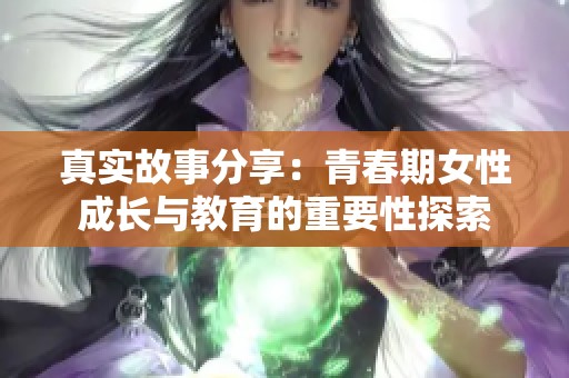 真实故事分享：青春期女性成长与教育的重要性探索