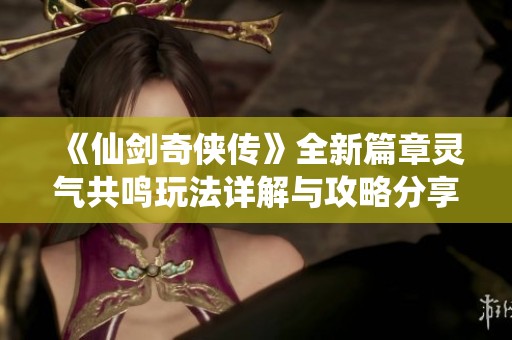 《仙剑奇侠传》全新篇章灵气共鸣玩法详解与攻略分享