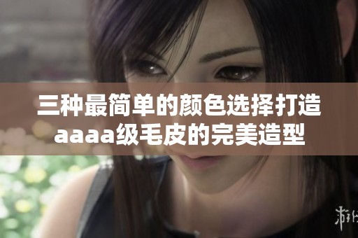 三种最简单的颜色选择打造aaaa级毛皮的完美造型