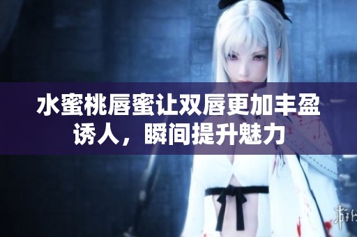 水蜜桃唇蜜让双唇更加丰盈诱人，瞬间提升魅力