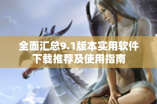 全面汇总9.1版本实用软件下载推荐及使用指南