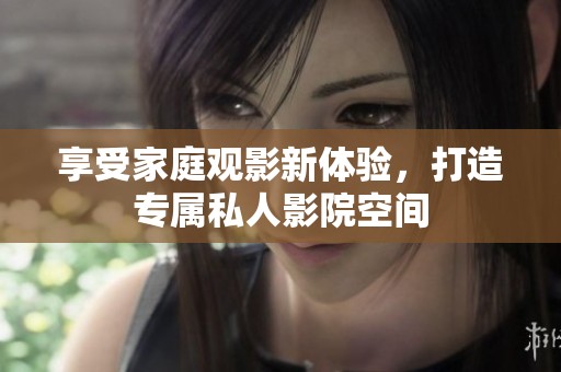 享受家庭观影新体验，打造专属私人影院空间