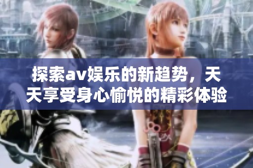 探索av娱乐的新趋势，天天享受身心愉悦的精彩体验