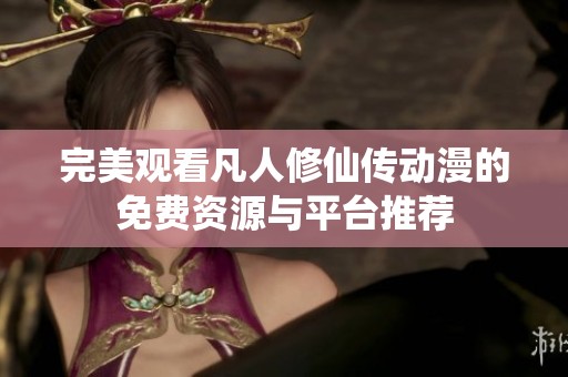 完美观看凡人修仙传动漫的免费资源与平台推荐