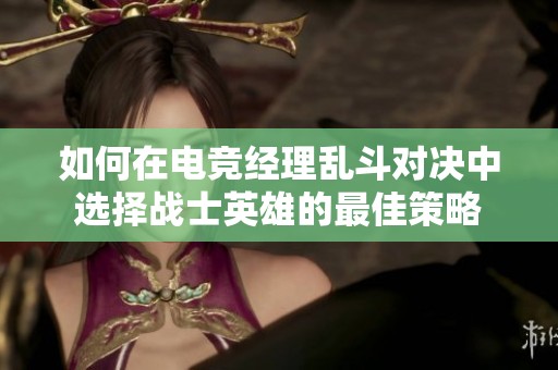 如何在电竞经理乱斗对决中选择战士英雄的最佳策略