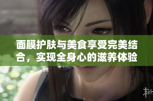 面膜护肤与美食享受完美结合，实现全身心的滋养体验