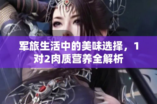军旅生活中的美味选择，1对2肉质营养全解析