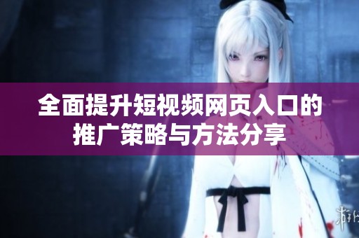 全面提升短视频网页入口的推广策略与方法分享