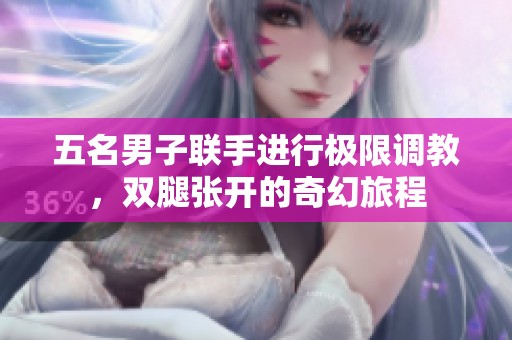 五名男子联手进行极限调教，双腿张开的奇幻旅程