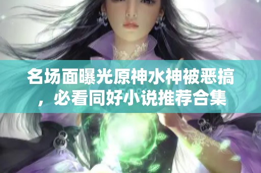 名场面曝光原神水神被恶搞，必看同好小说推荐合集