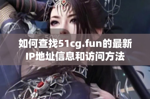 如何查找51cg.fun的最新IP地址信息和访问方法