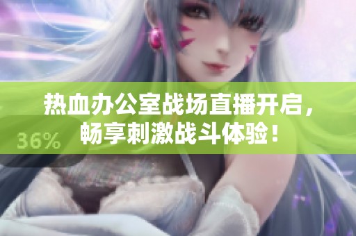 热血办公室战场直播开启，畅享刺激战斗体验！