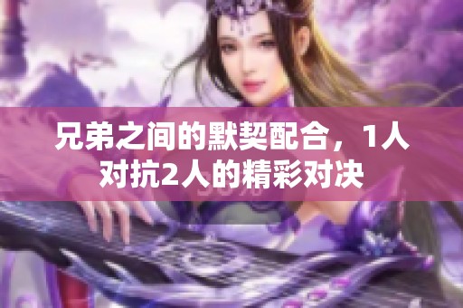 兄弟之间的默契配合，1人对抗2人的精彩对决